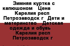 Зимняя куртка с капюшоном › Цена ­ 500 - Карелия респ., Петрозаводск г. Дети и материнство » Детская одежда и обувь   . Карелия респ.,Петрозаводск г.